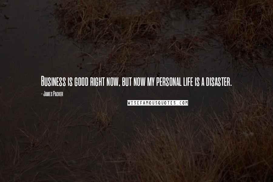 James Packer Quotes: Business is good right now, but now my personal life is a disaster.