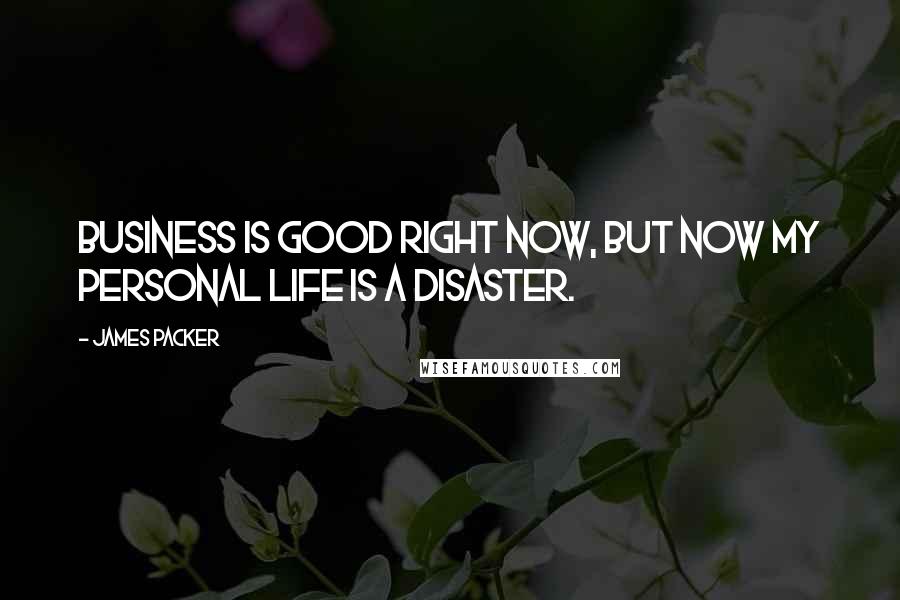 James Packer Quotes: Business is good right now, but now my personal life is a disaster.