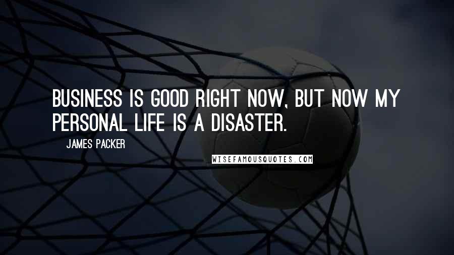 James Packer Quotes: Business is good right now, but now my personal life is a disaster.