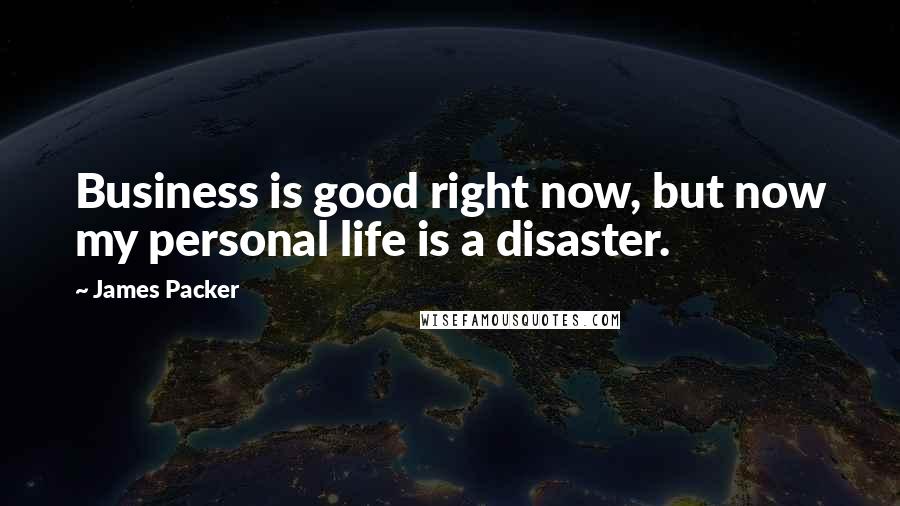 James Packer Quotes: Business is good right now, but now my personal life is a disaster.