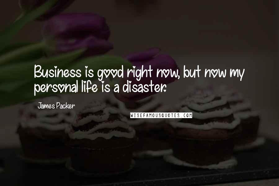 James Packer Quotes: Business is good right now, but now my personal life is a disaster.