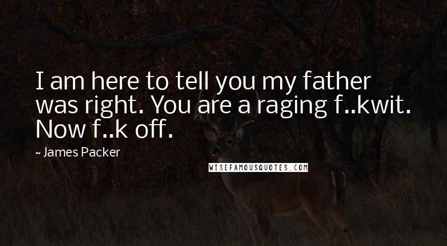 James Packer Quotes: I am here to tell you my father was right. You are a raging f..kwit. Now f..k off.