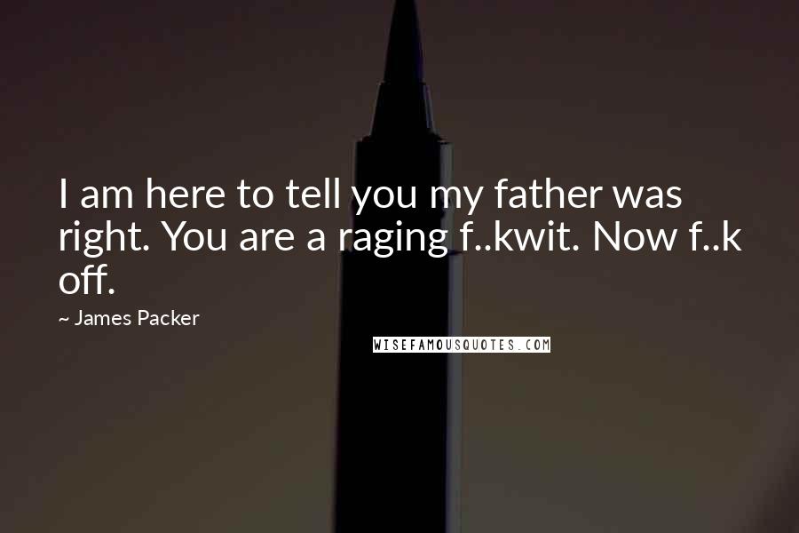 James Packer Quotes: I am here to tell you my father was right. You are a raging f..kwit. Now f..k off.
