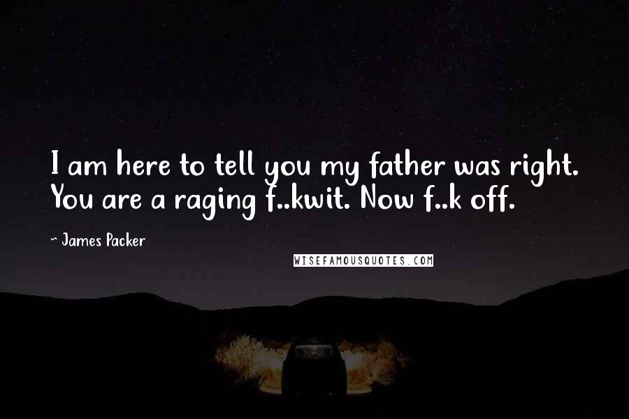 James Packer Quotes: I am here to tell you my father was right. You are a raging f..kwit. Now f..k off.