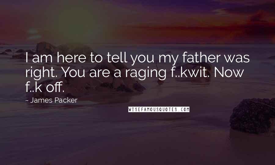 James Packer Quotes: I am here to tell you my father was right. You are a raging f..kwit. Now f..k off.