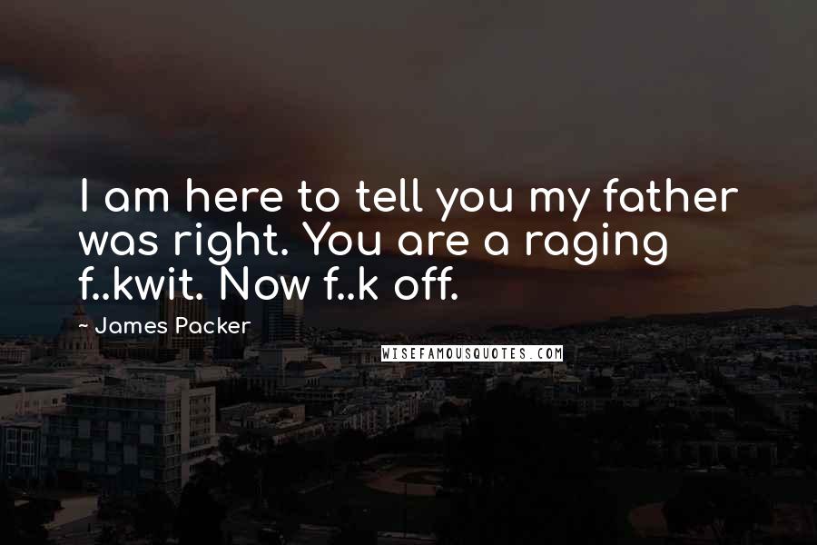 James Packer Quotes: I am here to tell you my father was right. You are a raging f..kwit. Now f..k off.