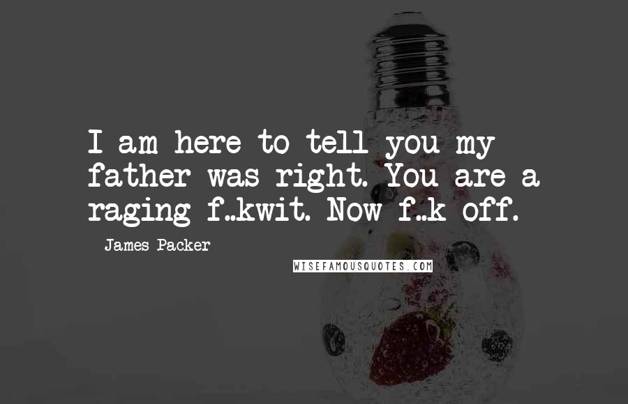 James Packer Quotes: I am here to tell you my father was right. You are a raging f..kwit. Now f..k off.