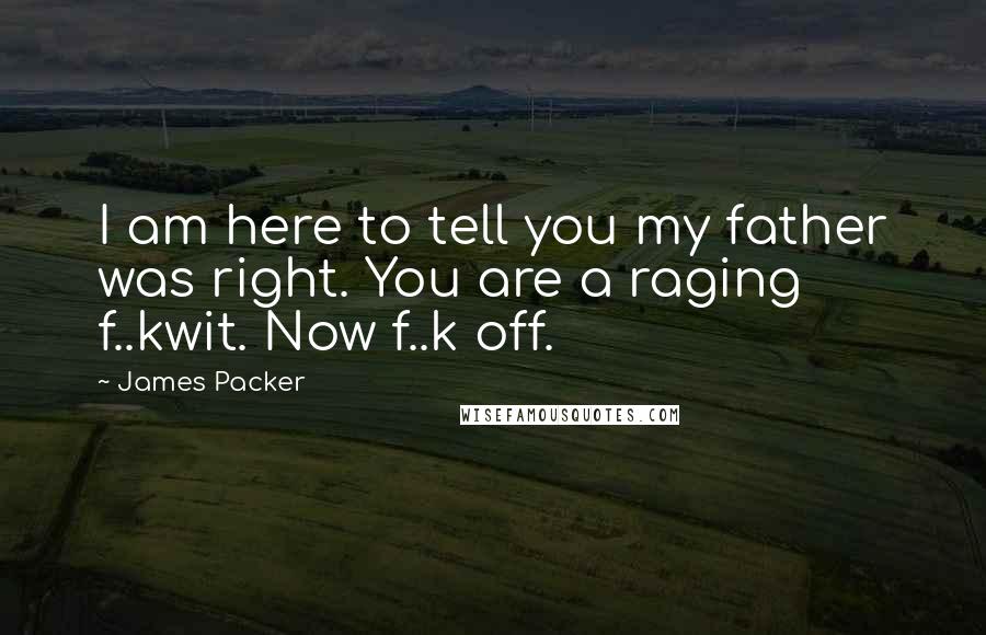 James Packer Quotes: I am here to tell you my father was right. You are a raging f..kwit. Now f..k off.