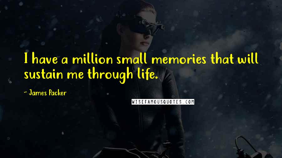 James Packer Quotes: I have a million small memories that will sustain me through life.