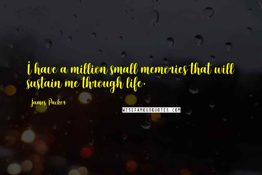 James Packer Quotes: I have a million small memories that will sustain me through life.