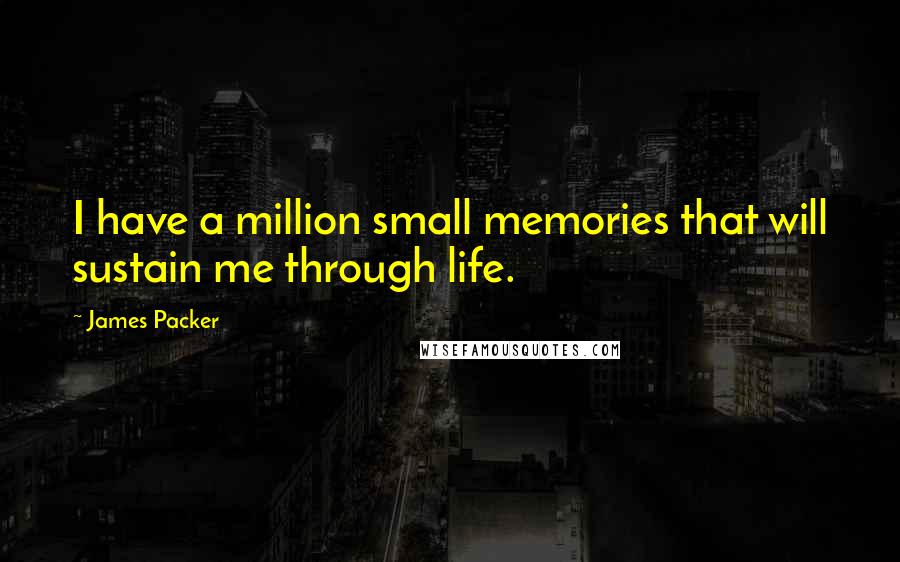 James Packer Quotes: I have a million small memories that will sustain me through life.