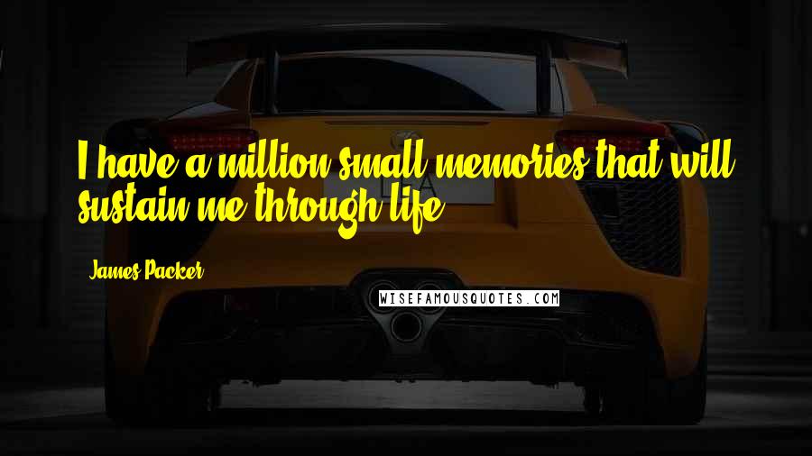 James Packer Quotes: I have a million small memories that will sustain me through life.