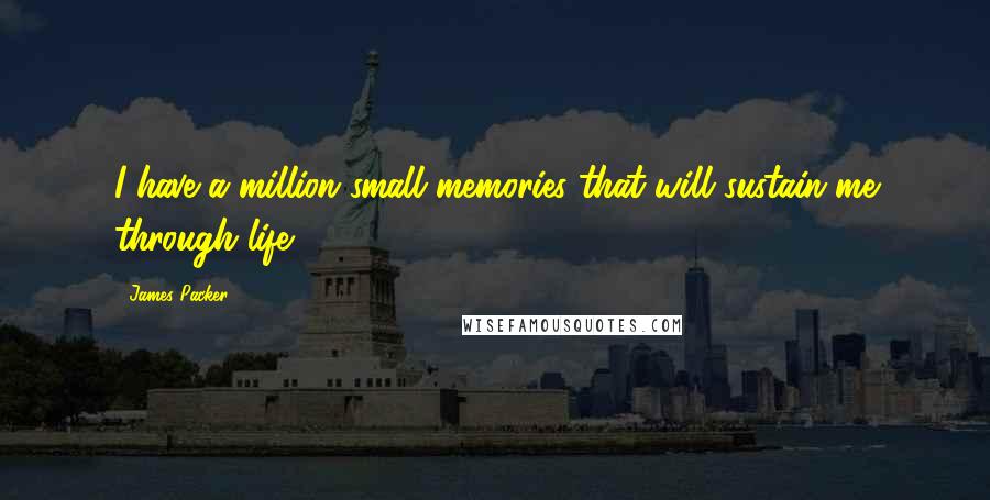 James Packer Quotes: I have a million small memories that will sustain me through life.