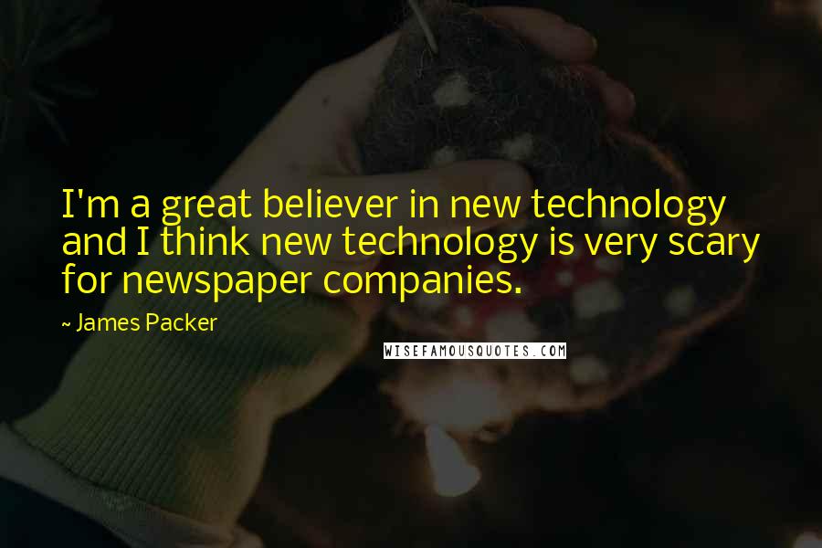 James Packer Quotes: I'm a great believer in new technology and I think new technology is very scary for newspaper companies.