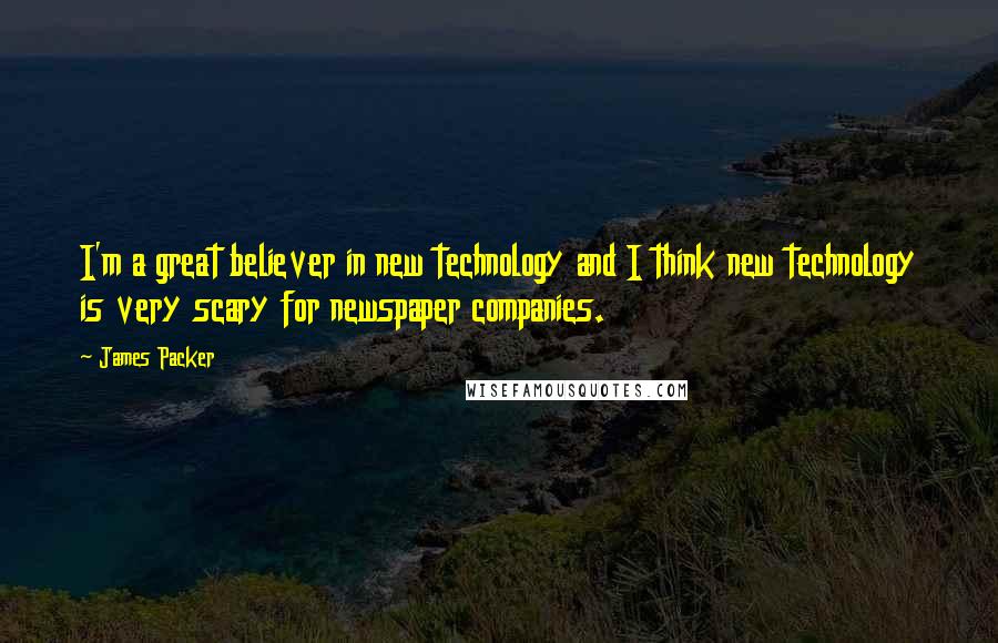 James Packer Quotes: I'm a great believer in new technology and I think new technology is very scary for newspaper companies.