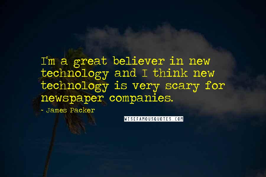 James Packer Quotes: I'm a great believer in new technology and I think new technology is very scary for newspaper companies.