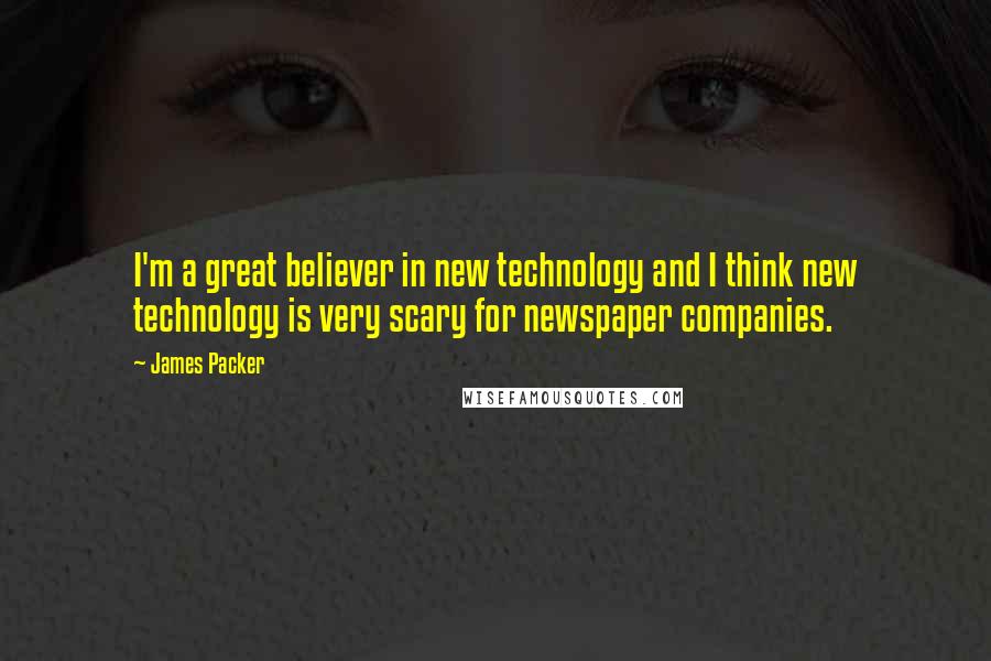 James Packer Quotes: I'm a great believer in new technology and I think new technology is very scary for newspaper companies.