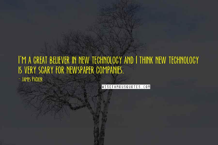 James Packer Quotes: I'm a great believer in new technology and I think new technology is very scary for newspaper companies.