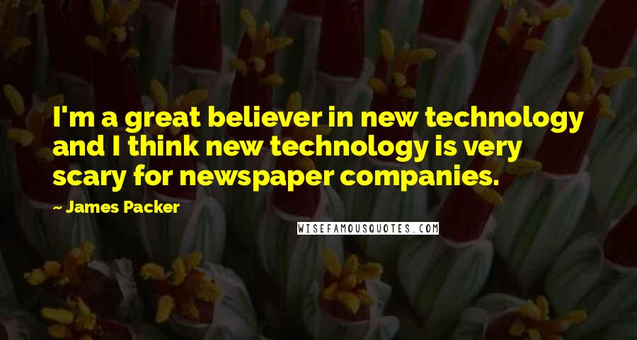 James Packer Quotes: I'm a great believer in new technology and I think new technology is very scary for newspaper companies.