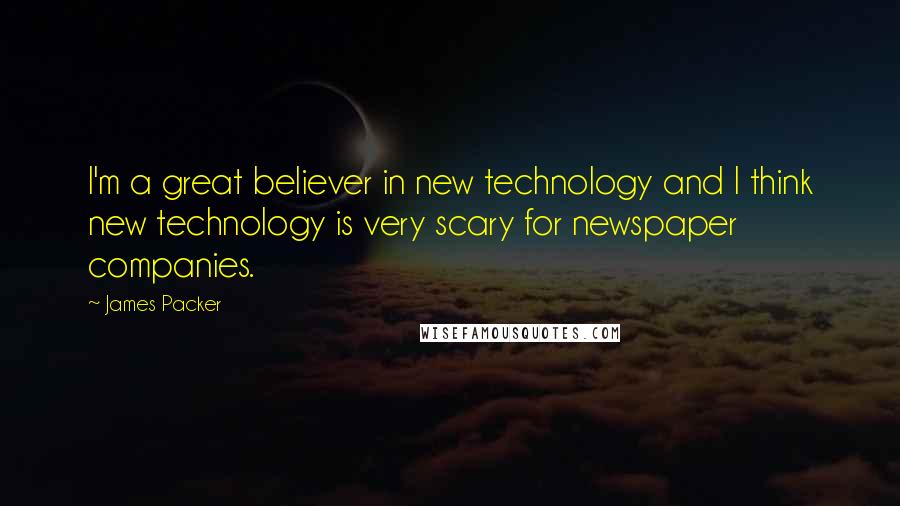 James Packer Quotes: I'm a great believer in new technology and I think new technology is very scary for newspaper companies.