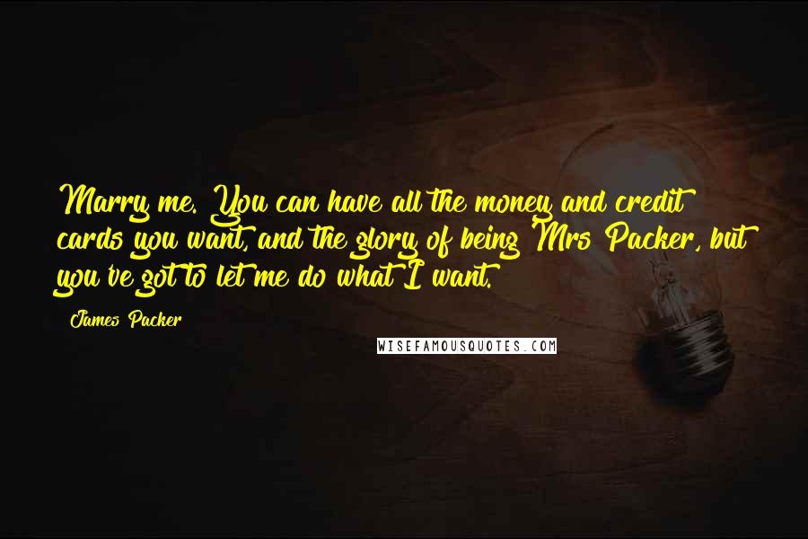 James Packer Quotes: Marry me. You can have all the money and credit cards you want, and the glory of being Mrs Packer, but you've got to let me do what I want.