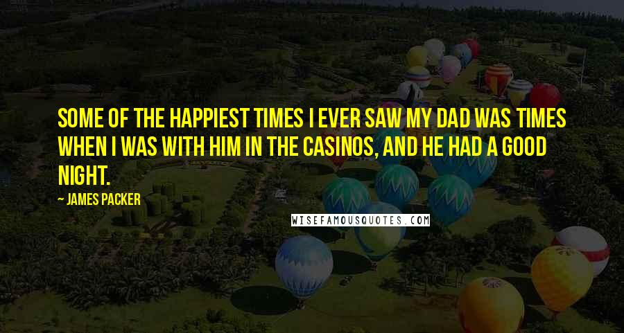 James Packer Quotes: Some of the happiest times I ever saw my dad was times when I was with him in the casinos, and he had a good night.