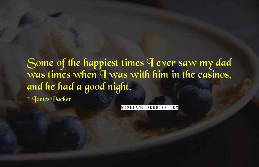 James Packer Quotes: Some of the happiest times I ever saw my dad was times when I was with him in the casinos, and he had a good night.