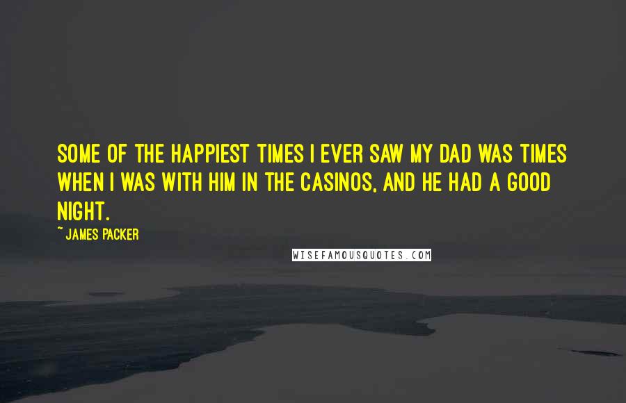 James Packer Quotes: Some of the happiest times I ever saw my dad was times when I was with him in the casinos, and he had a good night.