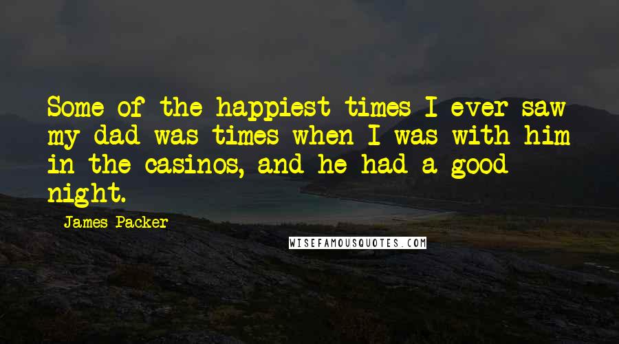 James Packer Quotes: Some of the happiest times I ever saw my dad was times when I was with him in the casinos, and he had a good night.