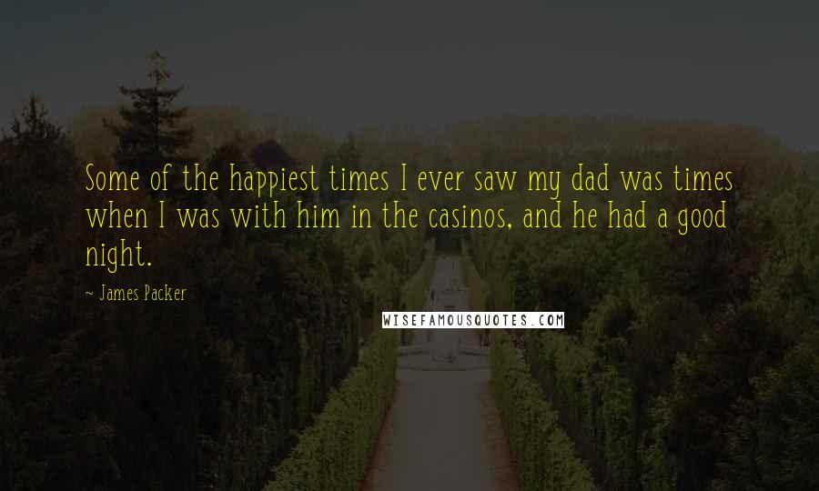 James Packer Quotes: Some of the happiest times I ever saw my dad was times when I was with him in the casinos, and he had a good night.