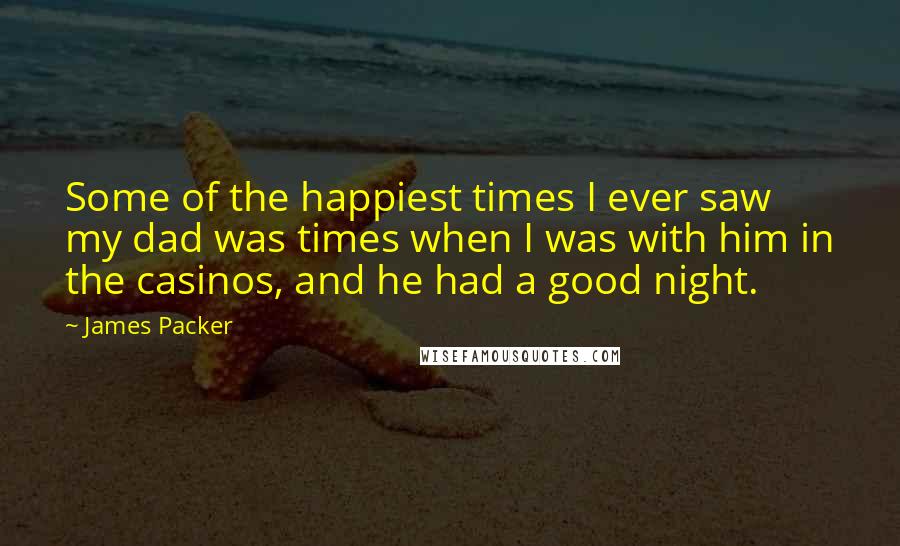 James Packer Quotes: Some of the happiest times I ever saw my dad was times when I was with him in the casinos, and he had a good night.