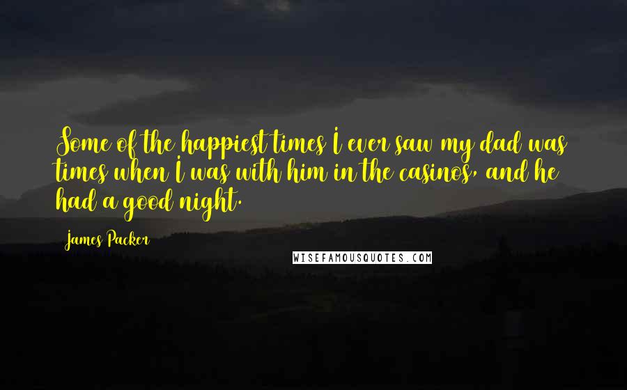 James Packer Quotes: Some of the happiest times I ever saw my dad was times when I was with him in the casinos, and he had a good night.