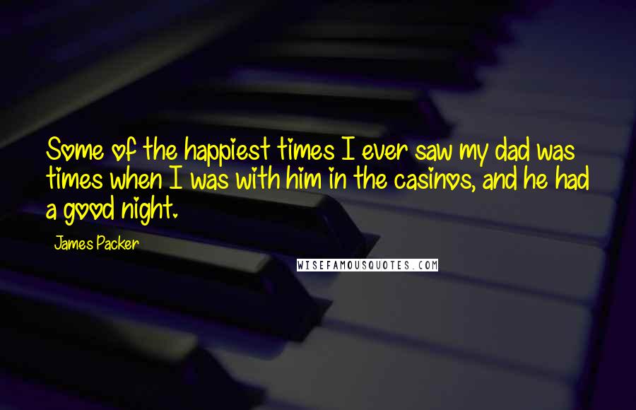 James Packer Quotes: Some of the happiest times I ever saw my dad was times when I was with him in the casinos, and he had a good night.