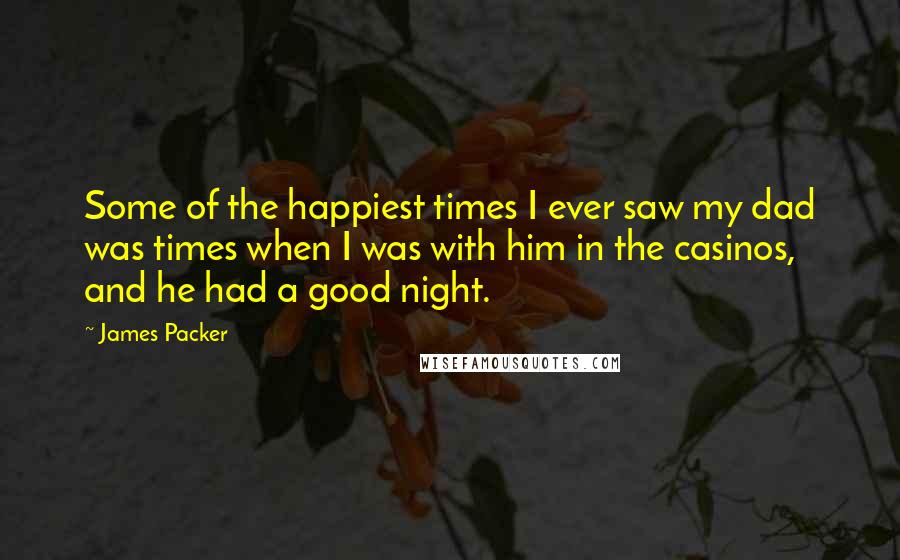 James Packer Quotes: Some of the happiest times I ever saw my dad was times when I was with him in the casinos, and he had a good night.