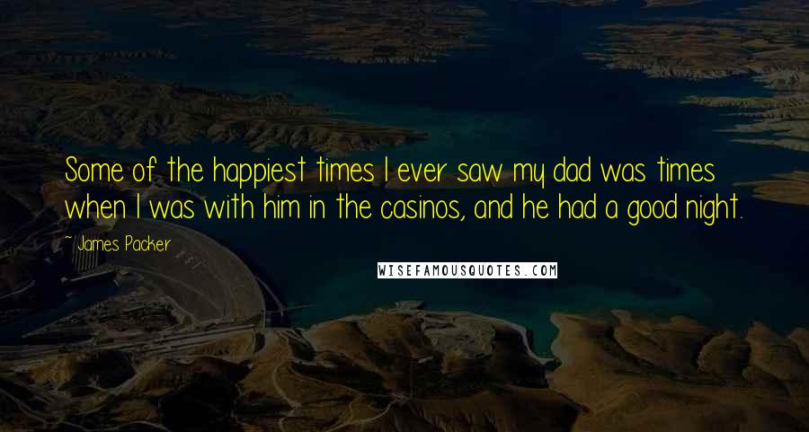 James Packer Quotes: Some of the happiest times I ever saw my dad was times when I was with him in the casinos, and he had a good night.