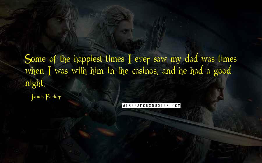 James Packer Quotes: Some of the happiest times I ever saw my dad was times when I was with him in the casinos, and he had a good night.