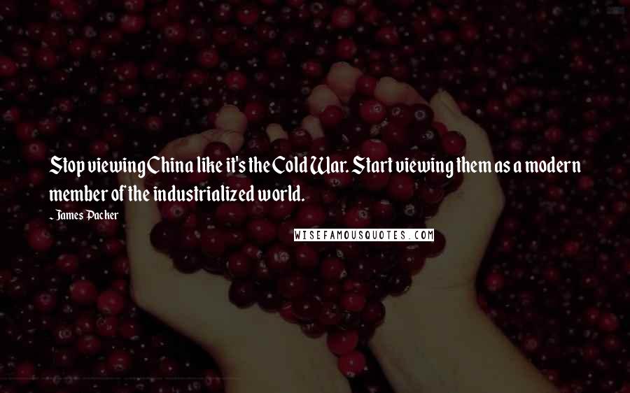 James Packer Quotes: Stop viewing China like it's the Cold War. Start viewing them as a modern member of the industrialized world.