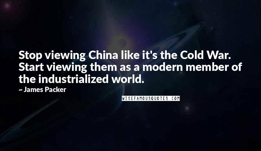 James Packer Quotes: Stop viewing China like it's the Cold War. Start viewing them as a modern member of the industrialized world.