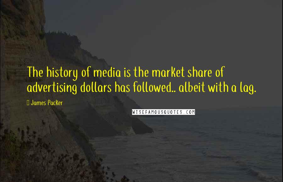 James Packer Quotes: The history of media is the market share of advertising dollars has followed.. albeit with a lag.