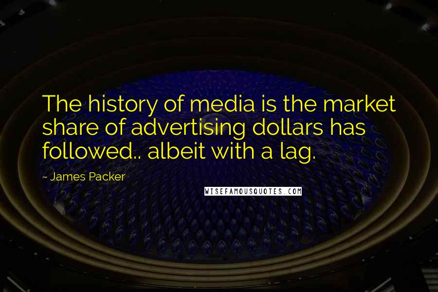 James Packer Quotes: The history of media is the market share of advertising dollars has followed.. albeit with a lag.