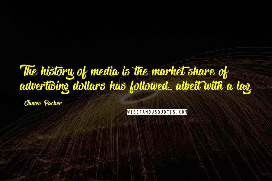 James Packer Quotes: The history of media is the market share of advertising dollars has followed.. albeit with a lag.