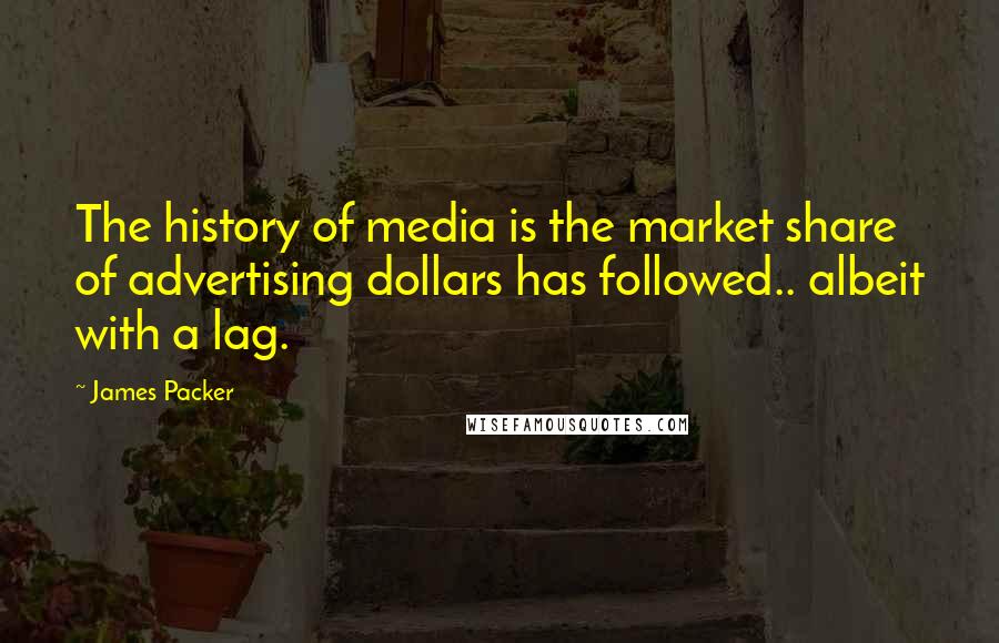 James Packer Quotes: The history of media is the market share of advertising dollars has followed.. albeit with a lag.