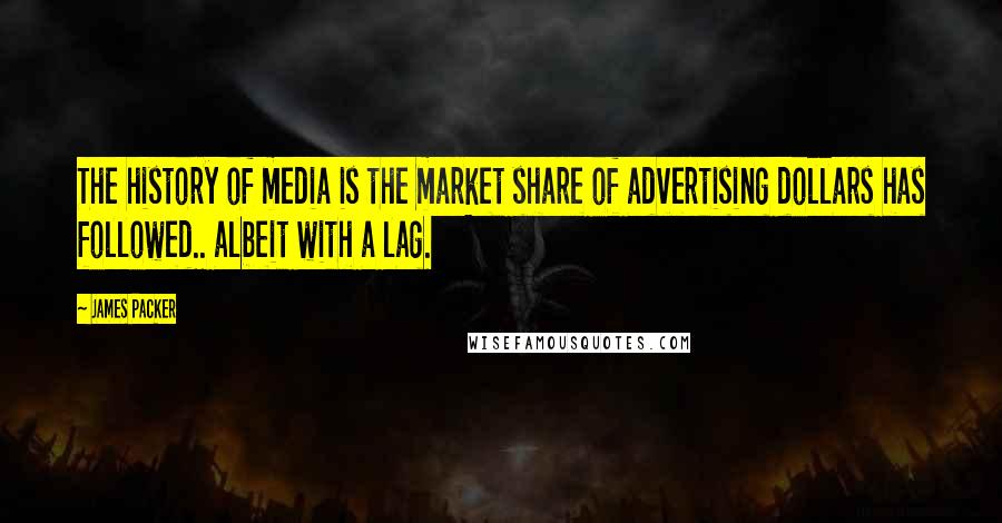 James Packer Quotes: The history of media is the market share of advertising dollars has followed.. albeit with a lag.