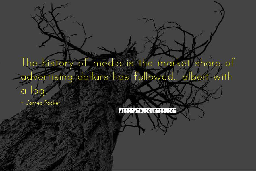James Packer Quotes: The history of media is the market share of advertising dollars has followed.. albeit with a lag.