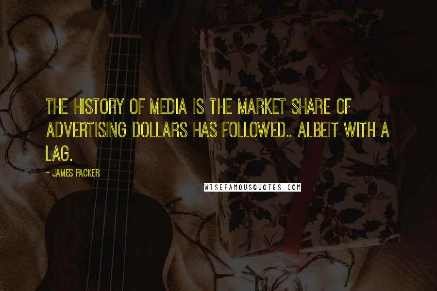 James Packer Quotes: The history of media is the market share of advertising dollars has followed.. albeit with a lag.