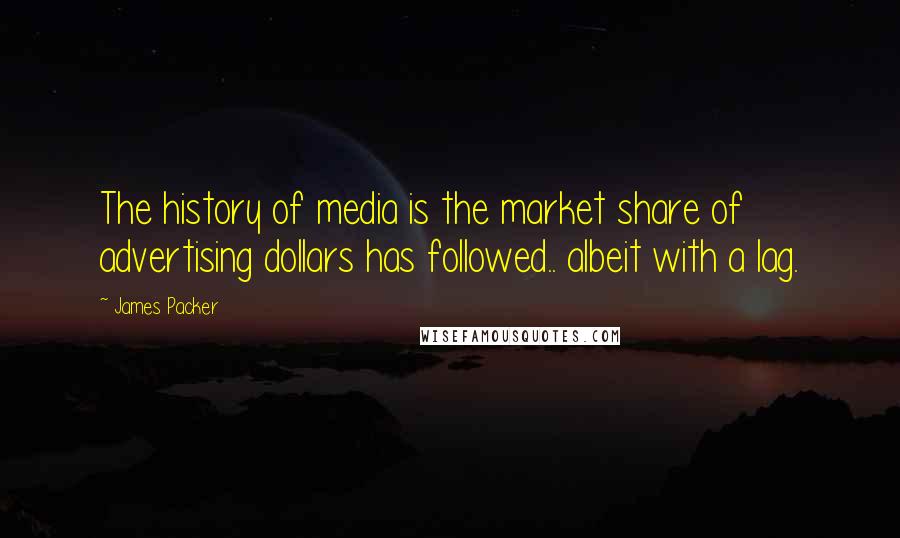 James Packer Quotes: The history of media is the market share of advertising dollars has followed.. albeit with a lag.