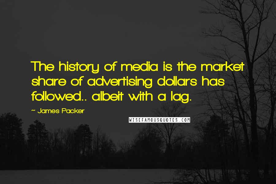 James Packer Quotes: The history of media is the market share of advertising dollars has followed.. albeit with a lag.