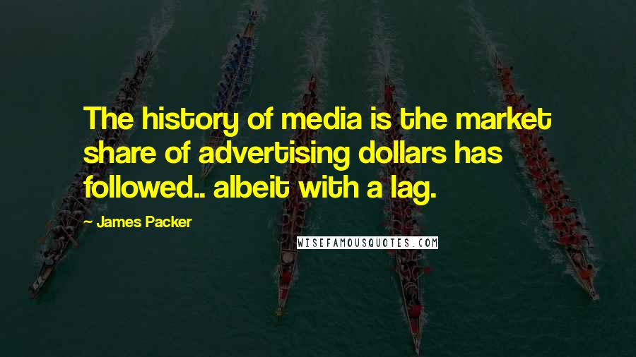 James Packer Quotes: The history of media is the market share of advertising dollars has followed.. albeit with a lag.