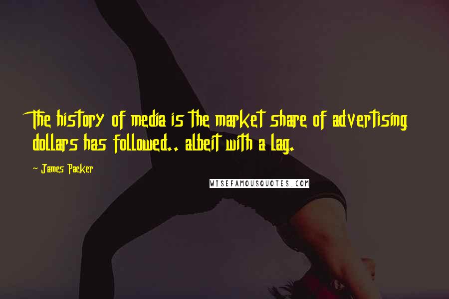 James Packer Quotes: The history of media is the market share of advertising dollars has followed.. albeit with a lag.