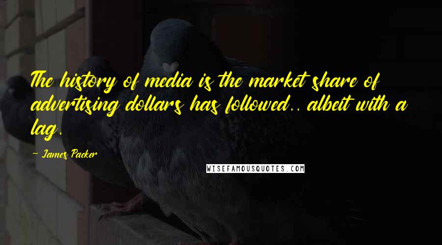 James Packer Quotes: The history of media is the market share of advertising dollars has followed.. albeit with a lag.